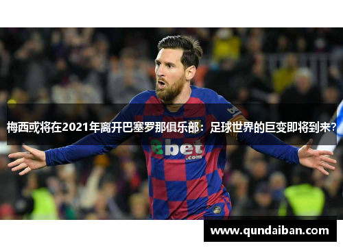 梅西或将在2021年离开巴塞罗那俱乐部：足球世界的巨变即将到来？