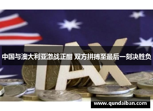 中国与澳大利亚激战正酣 双方拼搏至最后一刻决胜负