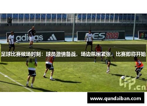 足球比赛候场时刻：球员激情备战，场边氛围紧张，比赛即将开始