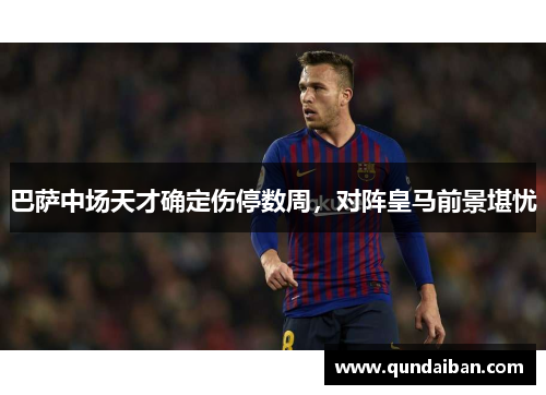 巴萨中场天才确定伤停数周，对阵皇马前景堪忧