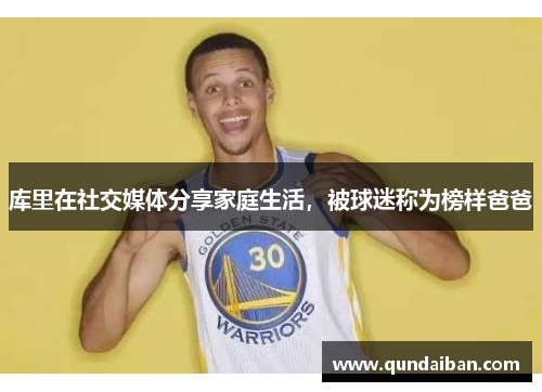 库里在社交媒体分享家庭生活，被球迷称为榜样爸爸