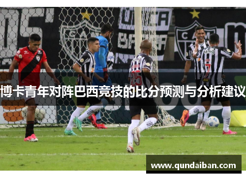 博卡青年对阵巴西竞技的比分预测与分析建议