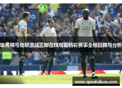 埃弗顿与曼联激战正酣在线观看精彩赛事全程回顾与分析