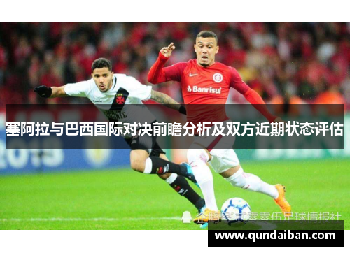 塞阿拉与巴西国际对决前瞻分析及双方近期状态评估