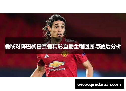 曼联对阵巴黎日耳曼精彩直播全程回顾与赛后分析