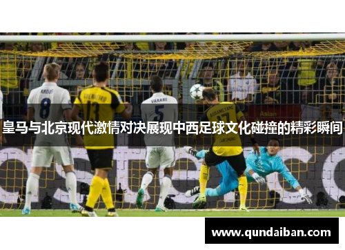 皇马与北京现代激情对决展现中西足球文化碰撞的精彩瞬间