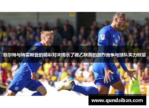 菲尔特与特雷斯登的精彩对决揭示了德乙联赛的激烈竞争与球队实力较量