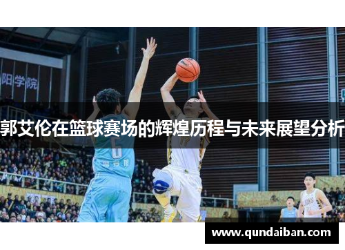 郭艾伦在篮球赛场的辉煌历程与未来展望分析