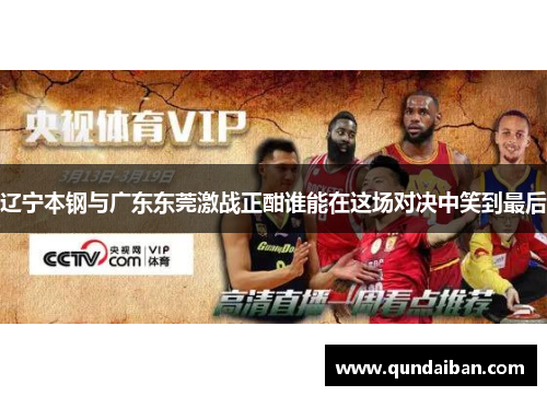 辽宁本钢与广东东莞激战正酣谁能在这场对决中笑到最后