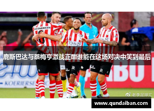 鹿斯巴达与萘梅亨激战正酣谁能在这场对决中笑到最后