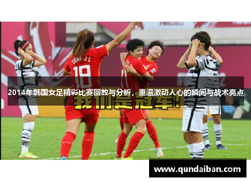 2014年韩国女足精彩比赛回放与分析，重温激动人心的瞬间与战术亮点