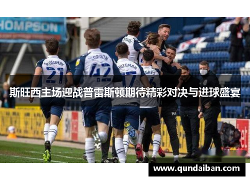 斯旺西主场迎战普雷斯顿期待精彩对决与进球盛宴