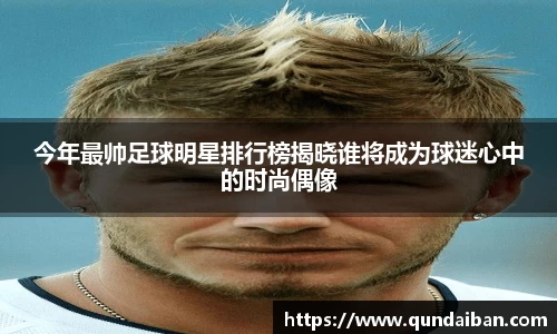 今年最帅足球明星排行榜揭晓谁将成为球迷心中的时尚偶像
