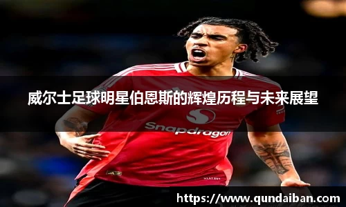 威尔士足球明星伯恩斯的辉煌历程与未来展望