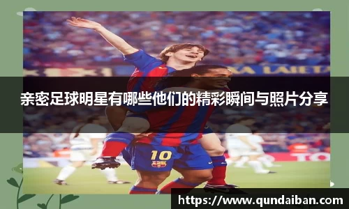 亲密足球明星有哪些他们的精彩瞬间与照片分享