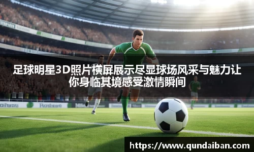 足球明星3D照片横屏展示尽显球场风采与魅力让你身临其境感受激情瞬间