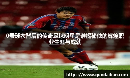 0号球衣背后的传奇足球明星是谁揭秘他的辉煌职业生涯与成就